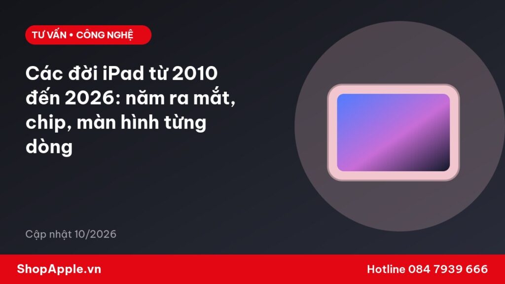 Các đời iPad từ 2010 đến 2026: năm ra mắt, chip, màn hình từng dòng