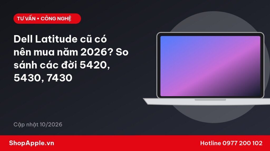 Dell Latitude cũ có nên mua năm 2026? So sánh các đời 5420, 5430, 7430