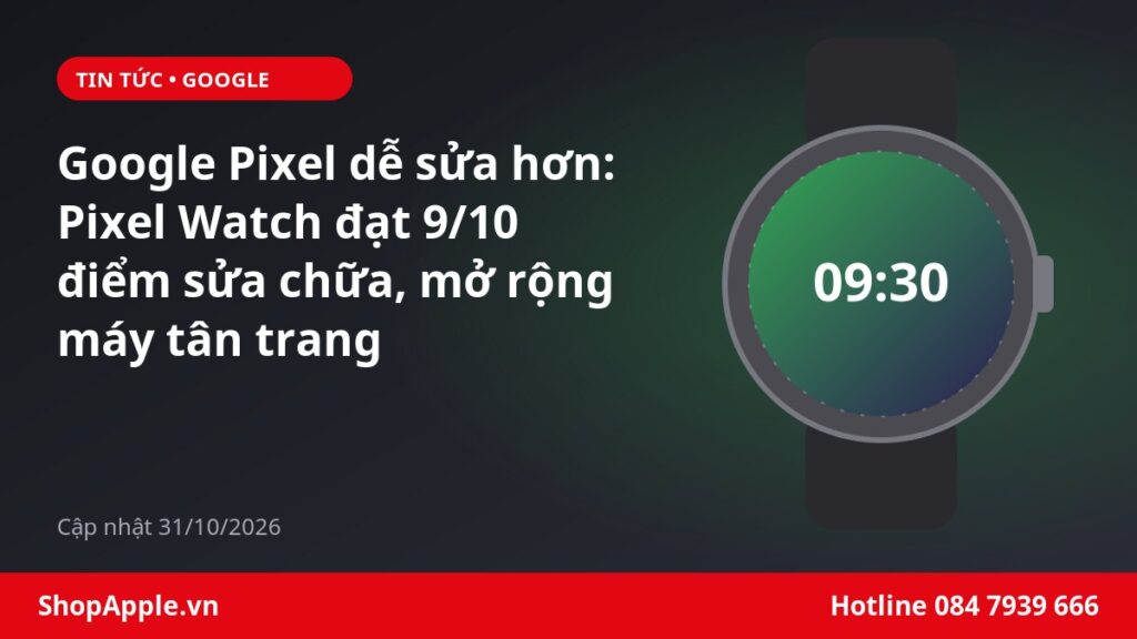 Google Pixel dễ sửa hơn: Pixel Watch đạt 9/10 điểm sửa chữa, mở rộng máy tân trang