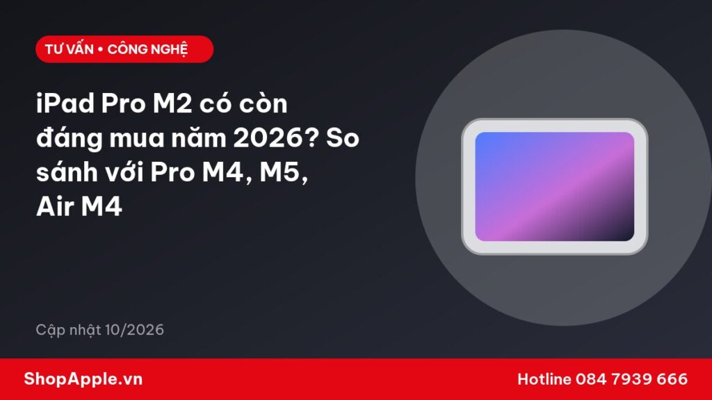 iPad Pro M2 có còn đáng mua năm 2026? So sánh với Pro M4, M5, Air M4
