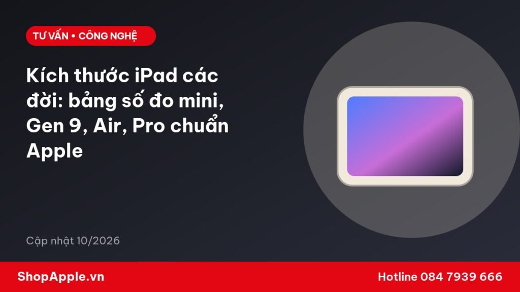 Kích thước iPad các đời: bảng số đo mini, Gen 9, Air, Pro chuẩn Apple