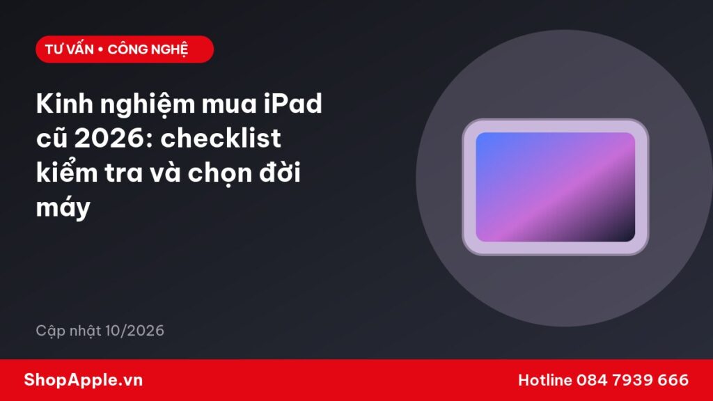Kinh nghiệm mua iPad cũ 2026: checklist kiểm tra và chọn đời máy