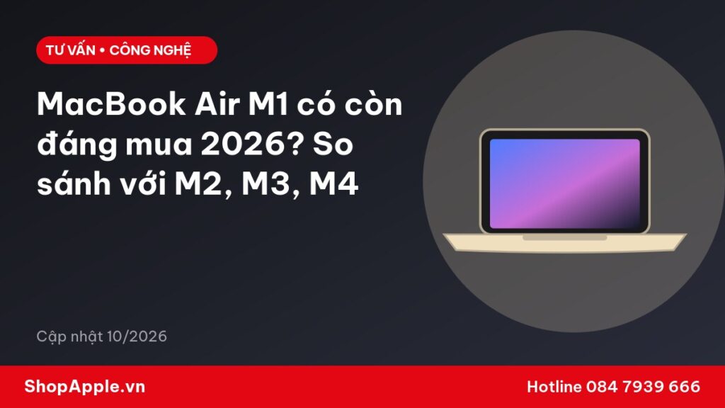 MacBook Air M1 có còn đáng mua 2026? So sánh với M2, M3, M4