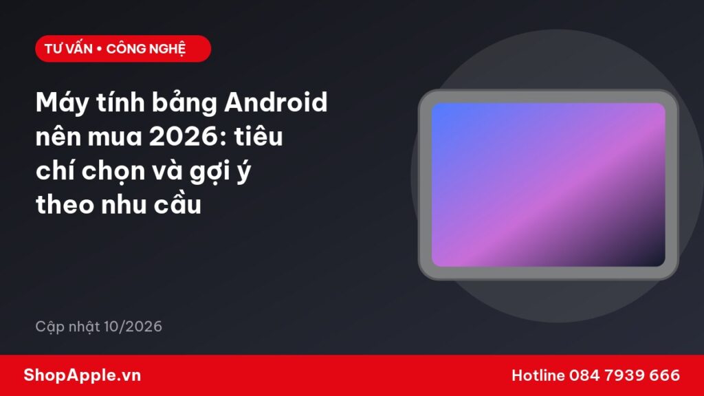 Máy tính bảng Android nên mua 2026: tiêu chí chọn và gợi ý theo nhu cầu