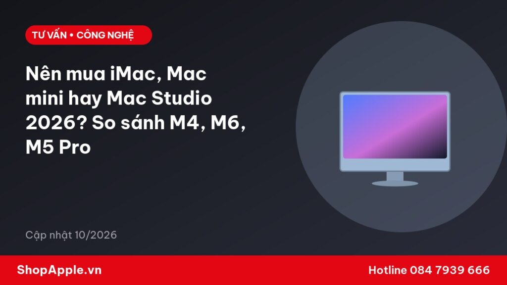 Nên mua iMac, Mac mini hay Mac Studio 2026? So sánh M4, M6, M5 Pro