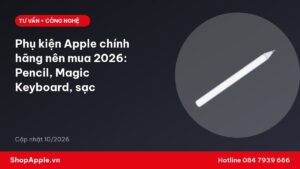 Phụ kiện Apple chính hãng nên mua 2026: Pencil, Magic Keyboard, sạc