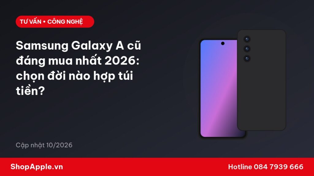 Samsung Galaxy A cũ đáng mua nhất 2026: chọn đời nào hợp túi tiền?