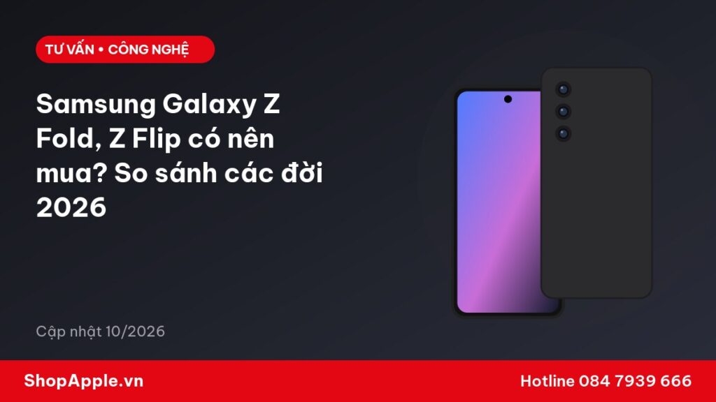 Samsung Galaxy Z Fold, Z Flip có nên mua? So sánh các đời 2026