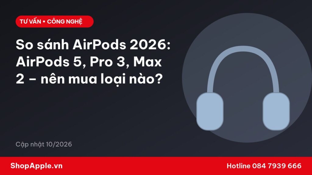 So sánh AirPods 2026: AirPods 5, Pro 3, Max 2 – nên mua loại nào?