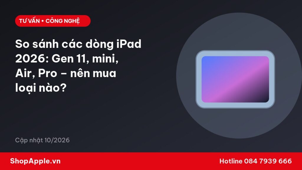So sánh các dòng iPad 2026: Gen 11, mini, Air, Pro – nên mua loại nào?