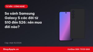 So sánh Samsung Galaxy S các đời từ S10 đến S26: nên mua đời nào?