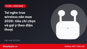 Tai nghe true wireless nên mua 2026: tiêu chí chọn và gợi ý theo điện thoại