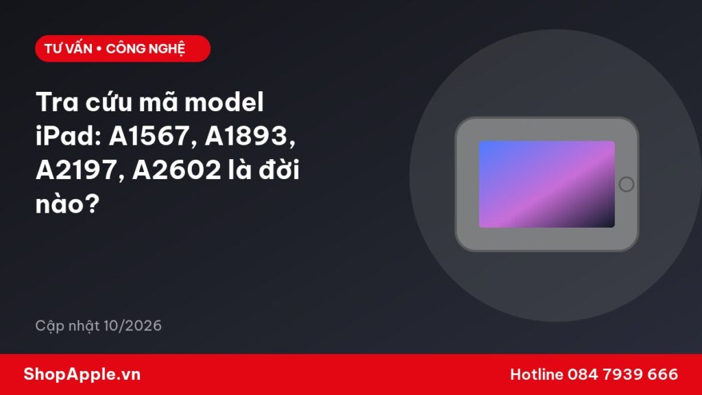 Tra cứu mã model iPad: A1567, A1893, A2197, A2602 là đời nào?